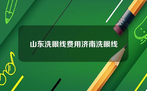 山东洗眼线费用济南洗眼线