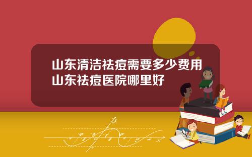 山东清洁祛痘需要多少费用山东祛痘医院哪里好