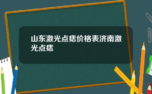 山东激光点痣价格表济南激光点痣