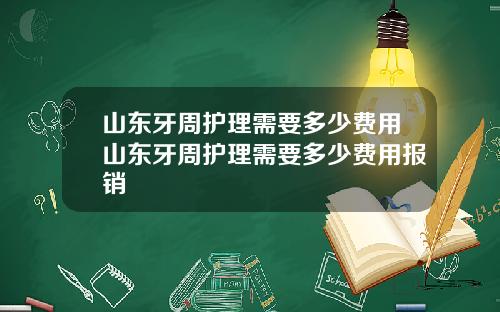 山东牙周护理需要多少费用山东牙周护理需要多少费用报销