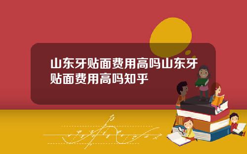 山东牙贴面费用高吗山东牙贴面费用高吗知乎