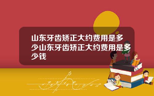 山东牙齿矫正大约费用是多少山东牙齿矫正大约费用是多少钱