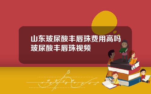 山东玻尿酸丰唇珠费用高吗玻尿酸丰唇珠视频