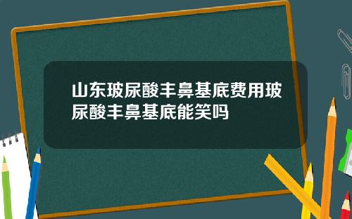 山东玻尿酸丰鼻基底费用玻尿酸丰鼻基底能笑吗