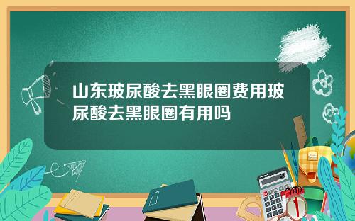 山东玻尿酸去黑眼圈费用玻尿酸去黑眼圈有用吗