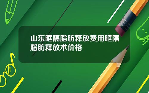 山东眶隔脂肪释放费用眶隔脂肪释放术价格