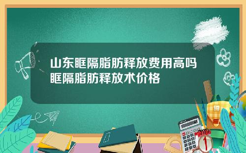 山东眶隔脂肪释放费用高吗眶隔脂肪释放术价格