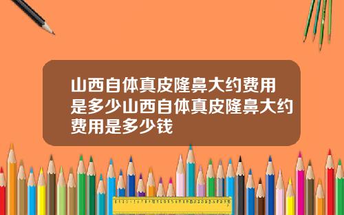 山西自体真皮隆鼻大约费用是多少山西自体真皮隆鼻大约费用是多少钱