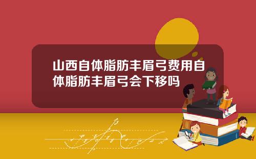 山西自体脂肪丰眉弓费用自体脂肪丰眉弓会下移吗