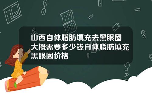 山西自体脂肪填充去黑眼圈大概需要多少钱自体脂肪填充黑眼圈价格