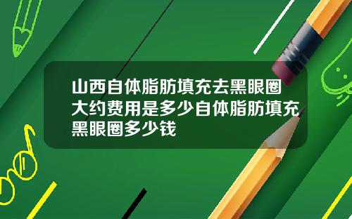 山西自体脂肪填充去黑眼圈大约费用是多少自体脂肪填充黑眼圈多少钱