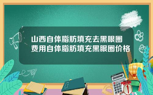 山西自体脂肪填充去黑眼圈费用自体脂肪填充黑眼圈价格