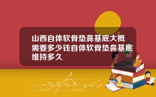 山西自体软骨垫鼻基底大概需要多少钱自体软骨垫鼻基底维持多久