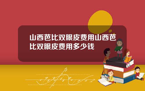 山西芭比双眼皮费用山西芭比双眼皮费用多少钱