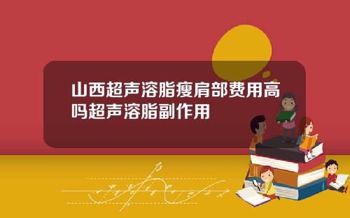 山西超声溶脂瘦肩部费用高吗超声溶脂副作用