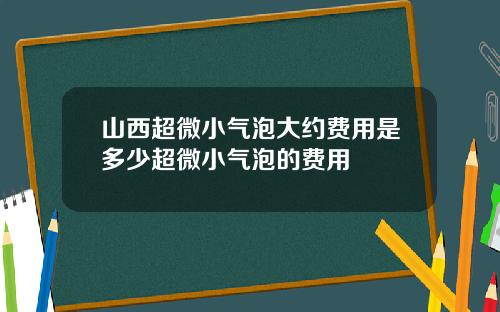 山西超微小气泡大约费用是多少超微小气泡的费用