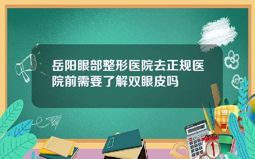 岳阳眼部整形医院去正规医院前需要了解双眼皮吗