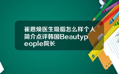 崔恩焕医生吸脂怎么样个人简介点评韩国Beautypeople院长