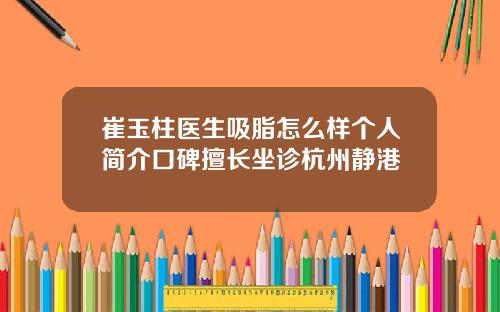 崔玉柱医生吸脂怎么样个人简介口碑擅长坐诊杭州静港