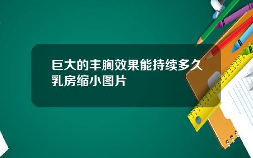 巨大的丰胸效果能持续多久乳房缩小图片