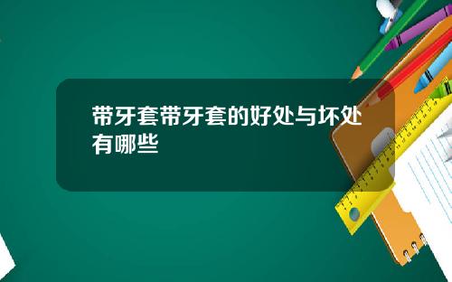 带牙套带牙套的好处与坏处有哪些