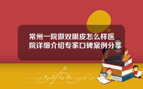 常州一院做双眼皮怎么样医院详细介绍专家口碑案例分享