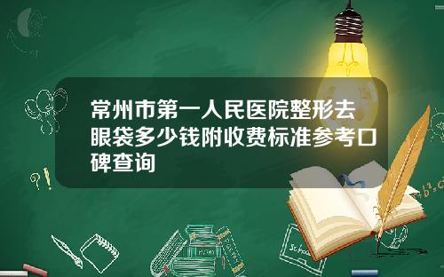 常州市第一人民医院整形去眼袋多少钱附收费标准参考口碑查询