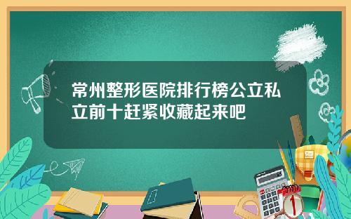 常州整形医院排行榜公立私立前十赶紧收藏起来吧