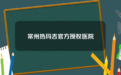 常州热玛吉官方授权医院