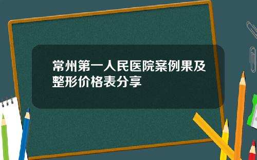 常州第一人民医院案例果及整形价格表分享