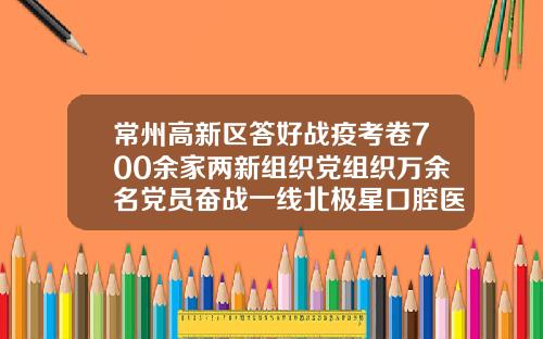 常州高新区答好战疫考卷700余家两新组织党组织万余名党员奋战一线北极星口腔医院牙齿矫正怎么样