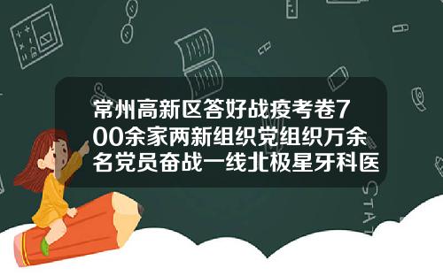 常州高新区答好战疫考卷700余家两新组织党组织万余名党员奋战一线北极星牙科医院哪里有