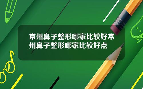 常州鼻子整形哪家比较好常州鼻子整形哪家比较好点