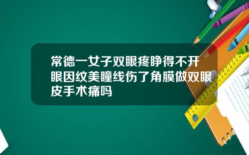 常德一女子双眼疼睁得不开眼因纹美瞳线伤了角膜做双眼皮手术痛吗
