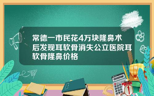 常德一市民花4万块隆鼻术后发现耳软骨消失公立医院耳软骨隆鼻价格