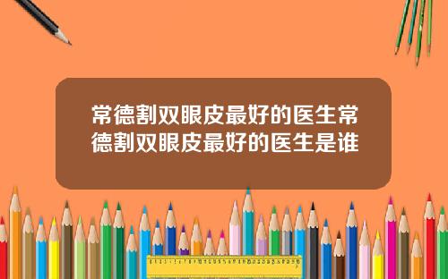常德割双眼皮最好的医生常德割双眼皮最好的医生是谁