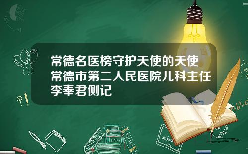 常德名医榜守护天使的天使常德市第二人民医院儿科主任李奉君侧记