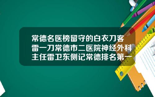 常德名医榜留守的白衣刀客雷一刀常德市二医院神经外科主任雷卫东侧记常德排名第一的割双眼皮医院