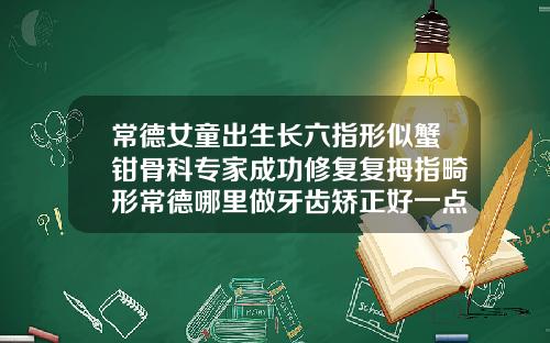 常德女童出生长六指形似蟹钳骨科专家成功修复复拇指畸形常德哪里做牙齿矫正好一点