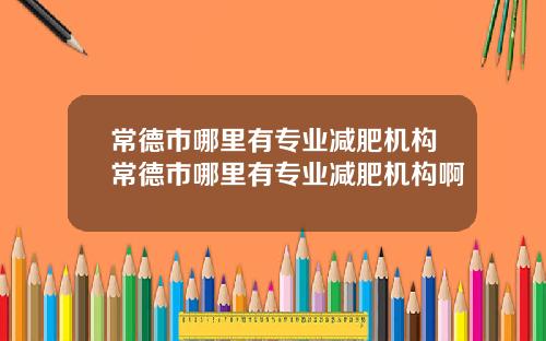 常德市哪里有专业减肥机构常德市哪里有专业减肥机构啊
