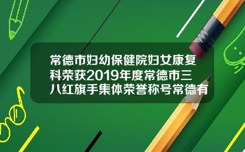 常德市妇幼保健院妇女康复科荣获2019年度常德市三八红旗手集体荣誉称号常德有没有减肥中心