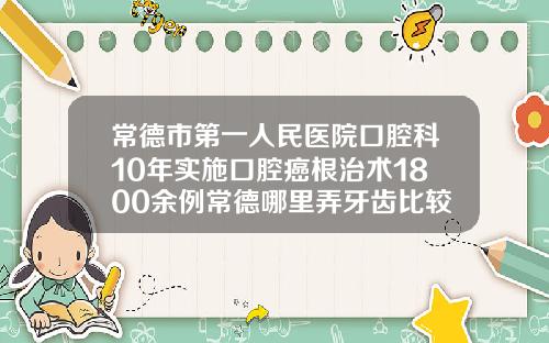 常德市第一人民医院口腔科10年实施口腔癌根治术1800余例常德哪里弄牙齿比较好