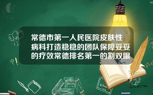 常德市第一人民医院皮肤性病科打造稳稳的团队保障妥妥的疗效常德排名第一的割双眼皮医院