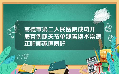 常德市第二人民医院成功开展首例膝关节单髁置换术常德正畸哪家医院好
