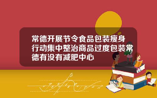 常德开展节令食品包装瘦身行动集中整治商品过度包装常德有没有减肥中心