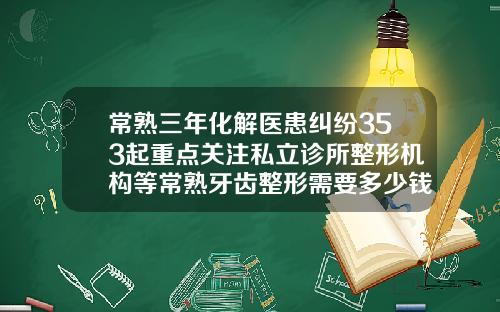常熟三年化解医患纠纷353起重点关注私立诊所整形机构等常熟牙齿整形需要多少钱