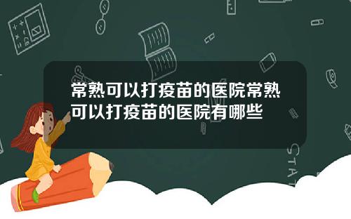 常熟可以打疫苗的医院常熟可以打疫苗的医院有哪些