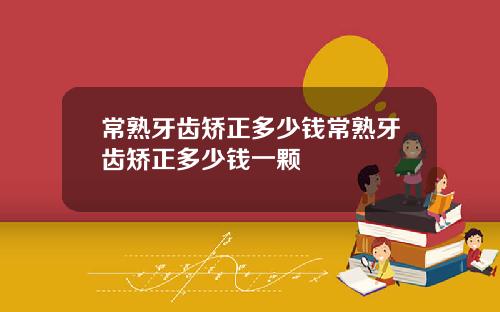 常熟牙齿矫正多少钱常熟牙齿矫正多少钱一颗