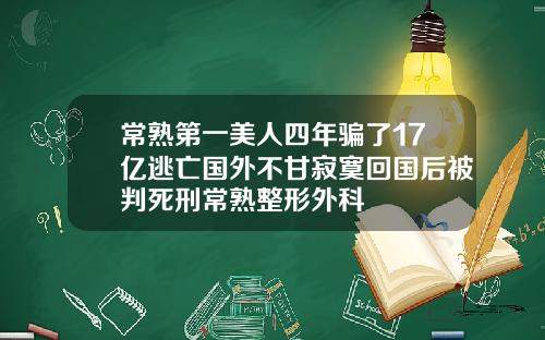 常熟第一美人四年骗了17亿逃亡国外不甘寂寞回国后被判死刑常熟整形外科