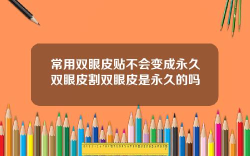 常用双眼皮贴不会变成永久双眼皮割双眼皮是永久的吗